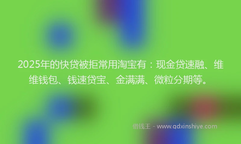 2025年的快贷被拒常用淘宝有：现金贷速融、维维钱包、钱速贷宝、金满满、微粒分期等。