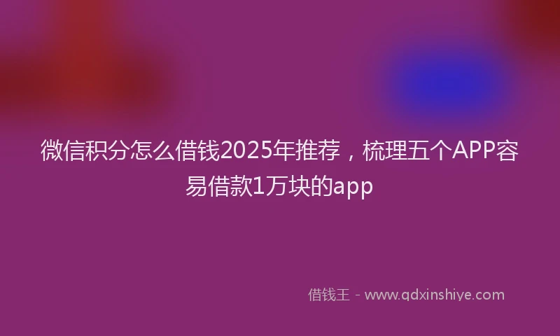 微信积分怎么借钱2025年推荐，梳理五个APP容易借款1万块的app