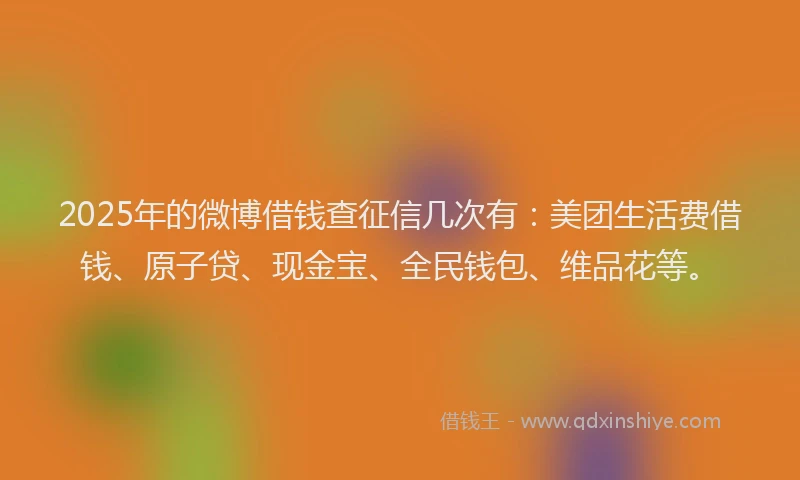 2025年的微博借钱查征信几次有：美团生活费借钱、原子贷、现金宝、全民钱包、维品花等。