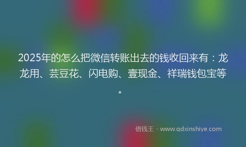 2025年的怎么把微信转账出去的钱收回来有：龙龙用、芸豆花、闪电购、壹现金、祥瑞钱包宝等。