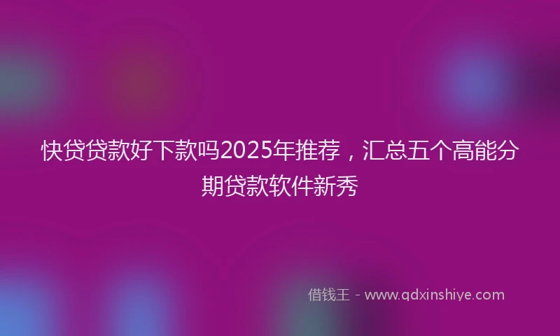快贷贷款好下款吗2025年推荐，汇总五个高能分期贷款软件新秀