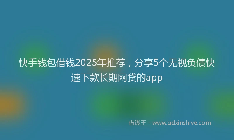 快手钱包借钱2025年推荐，分享5个无视负债快速下款长期网贷的app
