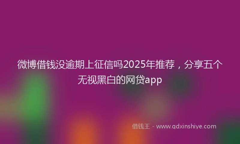 微博借钱没逾期上征信吗2025年推荐，分享五个无视黑白的网贷app