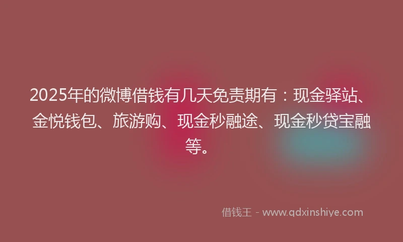 2025年的微博借钱有几天免责期有：现金驿站、金悦钱包、旅游购、现金秒融途、现金秒贷宝融等。