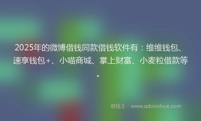 2025年的微博借钱同款借钱软件有：维维钱包、速享钱包+、小喵商城、掌上财富、小麦粒借款等。