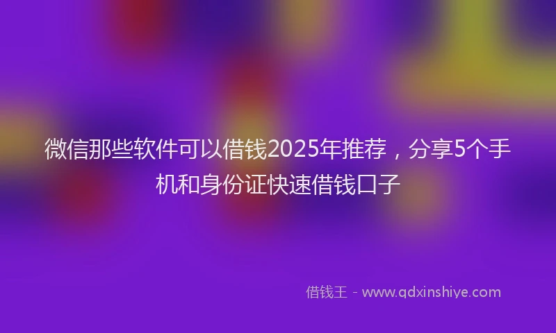 微信那些软件可以借钱2025年推荐，分享5个手机和身份证快速借钱口子