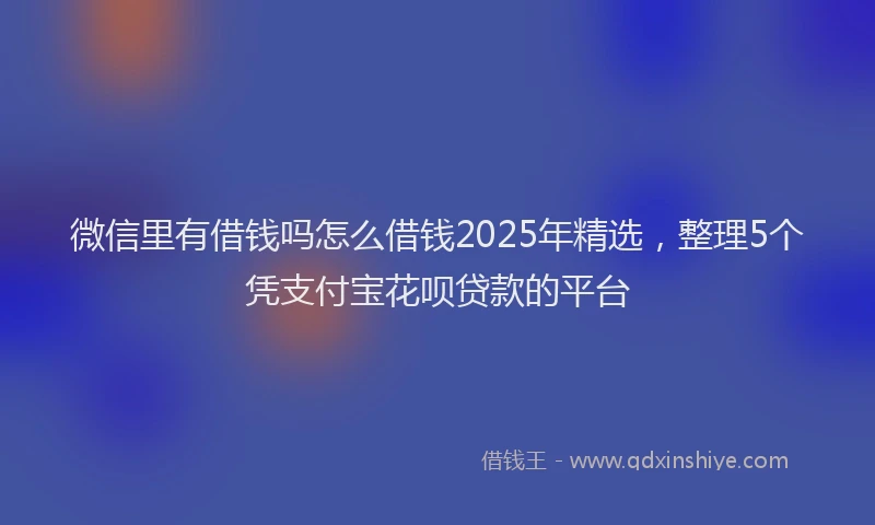 微信里有借钱吗怎么借钱2025年精选，整理5个凭支付宝花呗贷款的平台