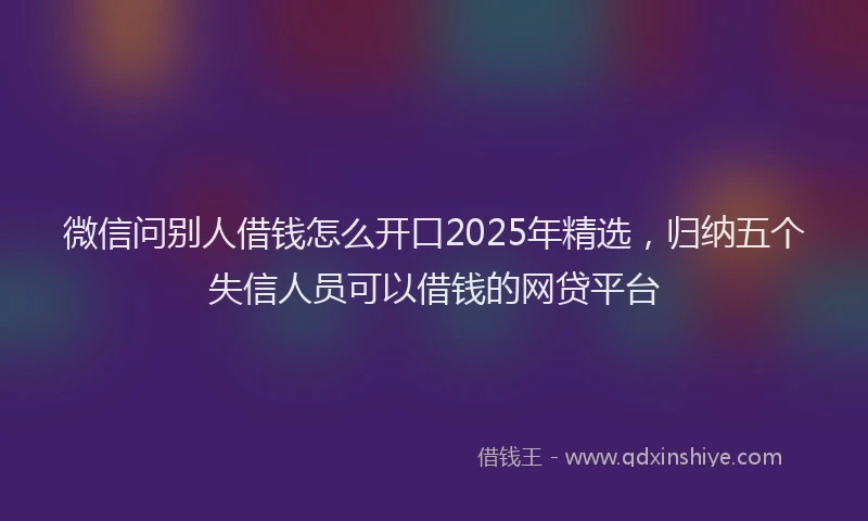 微信问别人借钱怎么开口2025年精选，归纳五个失信人员可以借钱的网贷平台