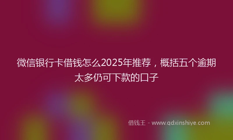 微信银行卡借钱怎么2025年推荐，概括五个逾期太多仍可下款的口子
