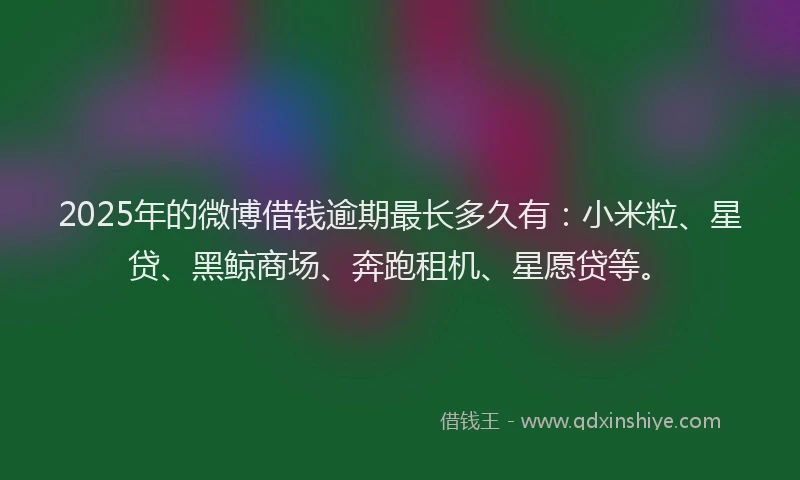 2025年的微博借钱逾期最长多久有：小米粒、星贷、黑鲸商场、奔跑租机、星愿贷等。