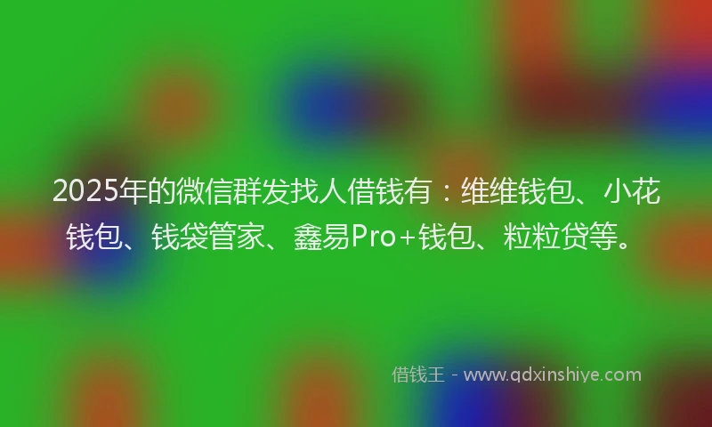 2025年的微信群发找人借钱有：维维钱包、小花钱包、钱袋管家、鑫易Pro+钱包、粒粒贷等。