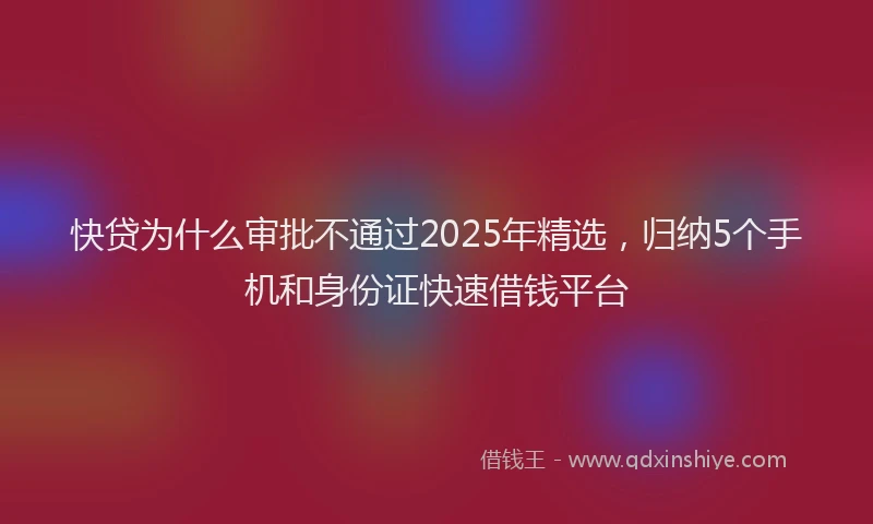 快贷为什么审批不通过2025年精选，归纳5个手机和身份证快速借钱平台