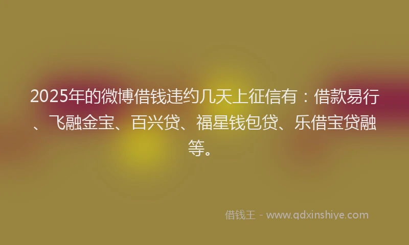2025年的微博借钱违约几天上征信有：借款易行、飞融金宝、百兴贷、福星钱包贷、乐借宝贷融等。