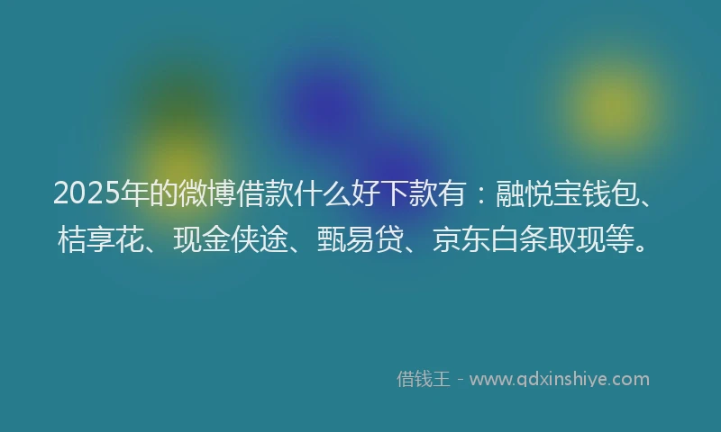 2025年的微博借款什么好下款有：融悦宝钱包、桔享花、现金侠途、甄易贷、京东白条取现等。