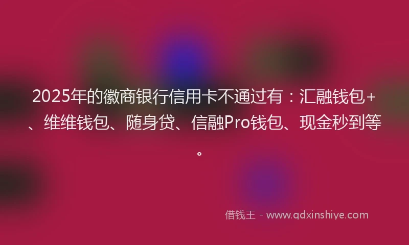 2025年的徽商银行信用卡不通过有：汇融钱包+、维维钱包、随身贷、信融Pro钱包、现金秒到等。