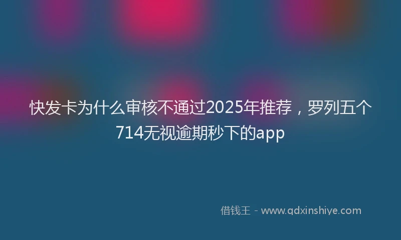快发卡为什么审核不通过2025年推荐，罗列五个714无视逾期秒下的app