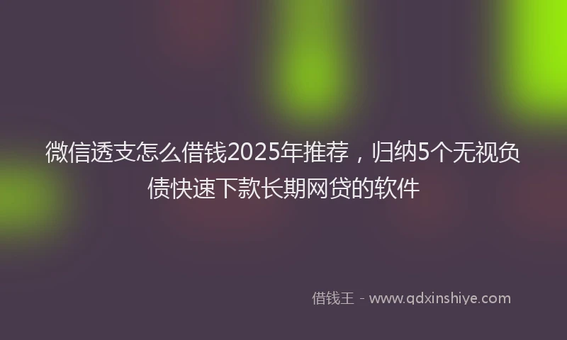 微信透支怎么借钱2025年推荐，归纳5个无视负债快速下款长期网贷的软件