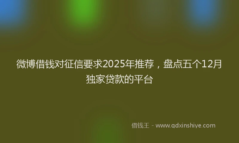 微博借钱对征信要求2025年推荐，盘点五个12月独家贷款的平台