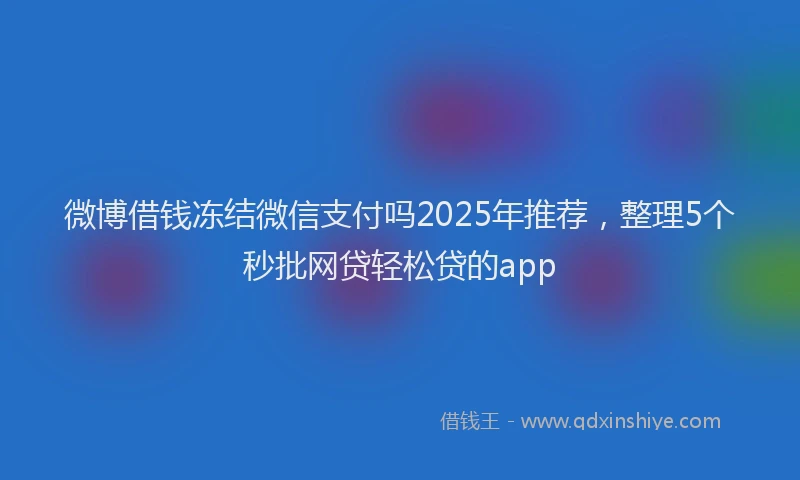 微博借钱冻结微信支付吗2025年推荐，整理5个秒批网贷轻松贷的app
