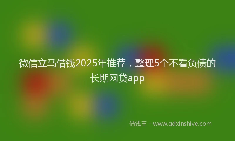 微信立马借钱2025年推荐，整理5个不看负债的长期网贷app