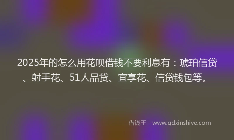 2025年的怎么用花呗借钱不要利息有：琥珀信贷、射手花、51人品贷、宜享花、信贷钱包等。