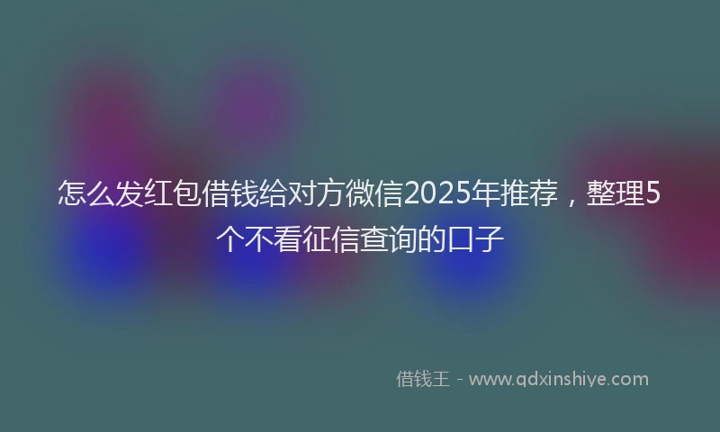 怎么发红包借钱给对方微信2025年推荐，整理5个不看征信查询的口子