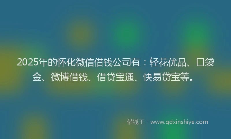 2025年的怀化微信借钱公司有:轻花优品、口袋金、微博借钱、借贷宝通、快易贷宝等。
