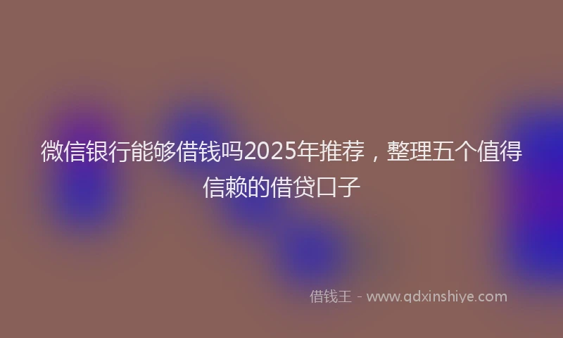 微信银行能够借钱吗2025年推荐，整理五个值得信赖的借贷口子