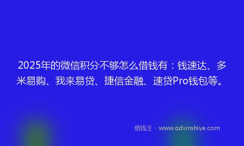 2025年的微信积分不够怎么借钱有：钱速达、多米易购、我来易贷、捷信金融、速贷Pro钱包等。