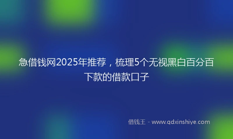 急借钱网2025年推荐，梳理5个无视黑白百分百下款的借款口子