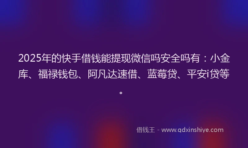 2025年的快手借钱能提现微信吗安全吗有：小金库、福禄钱包、阿凡达速借、蓝莓贷、平安i贷等。