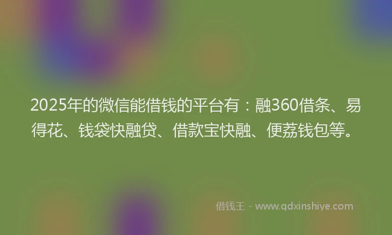2025年的微信能借钱的平台有：融360借条、易得花、钱袋快融贷、借款宝快融、便荔钱包等。