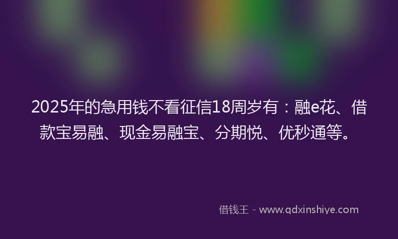 2025年的急用钱不看征信18周岁有：融e花、借款宝易融、现金易融宝、分期悦、优秒通等。