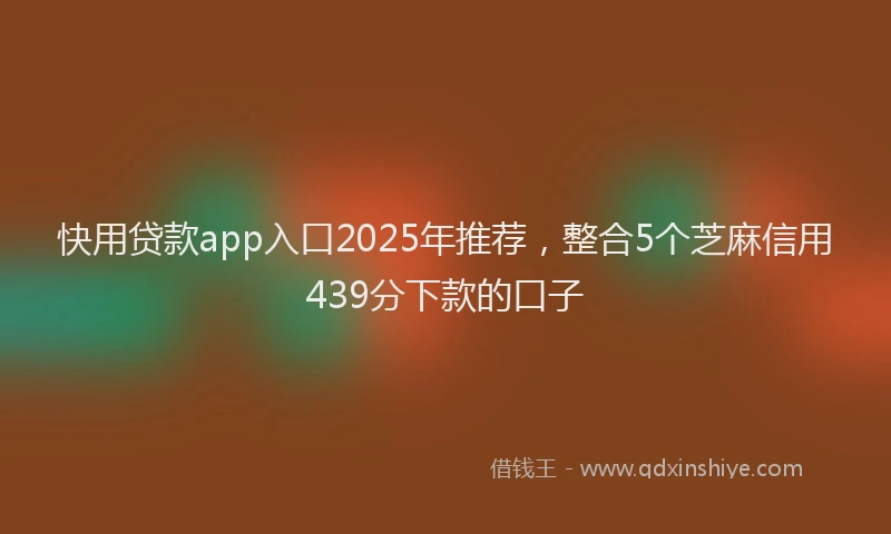 快用贷款app入口2025年推荐，整合5个芝麻信用439分下款的口子