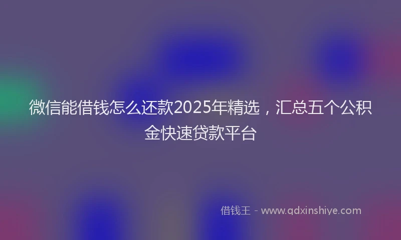 微信能借钱怎么还款2025年精选，汇总五个公积金快速贷款平台