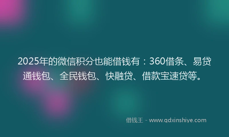 2025年的微信积分也能借钱有：360借条、易贷通钱包、全民钱包、快融贷、借款宝速贷等。