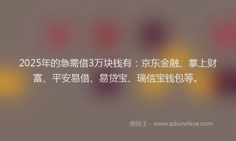 2025年的急需借3万块钱有：京东金融、掌上财富、平安易借、易贷宝、瑞信宝钱包等。
