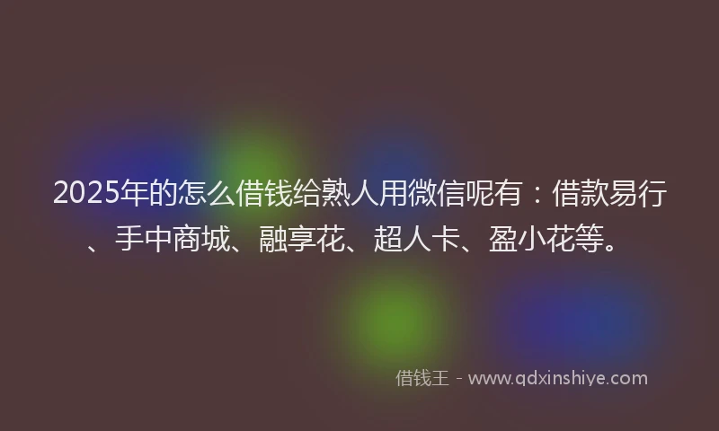 2025年的怎么借钱给熟人用微信呢有：借款易行、手中商城、融享花、超人卡、盈小花等。