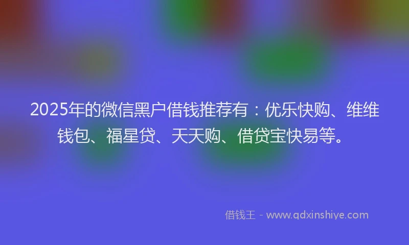 2025年的微信黑户借钱推荐有：优乐快购、维维钱包、福星贷、天天购、借贷宝快易等。