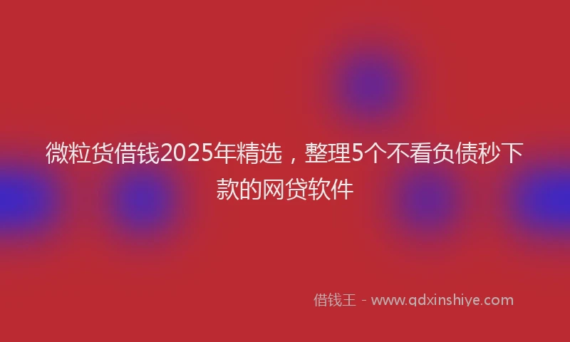 微粒货借钱2025年精选，整理5个不看负债秒下款的网贷软件