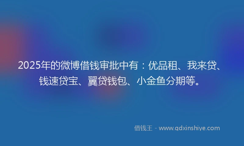 2025年的微博借钱审批中有：优品租、我来贷、钱速贷宝、翼贷钱包、小金鱼分期等。