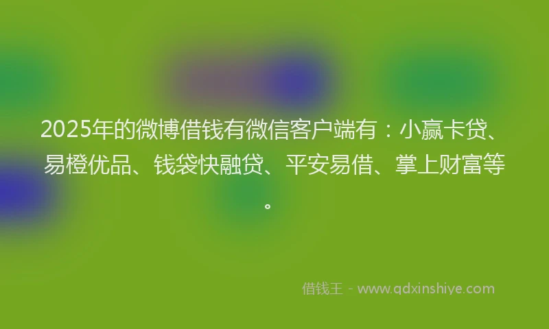 2025年的微博借钱有微信客户端有：小赢卡贷、易橙优品、钱袋快融贷、平安易借、掌上财富等。