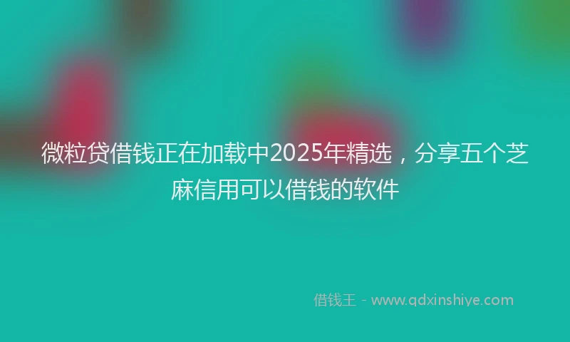 微粒贷借钱正在加载中2025年精选，分享五个芝麻信用可以借钱的软件