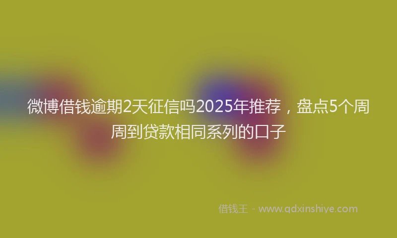 微博借钱逾期2天征信吗2025年推荐，盘点5个周周到贷款相同系列的口子