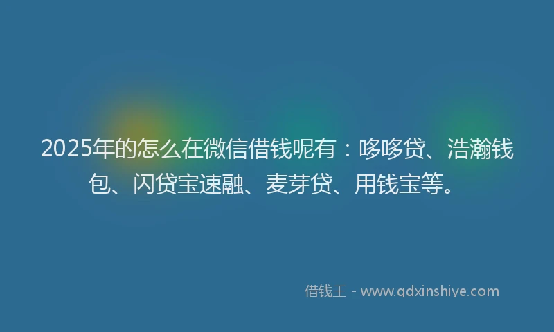 2025年的怎么在微信借钱呢有：哆哆贷、浩瀚钱包、闪贷宝速融、麦芽贷、用钱宝等。