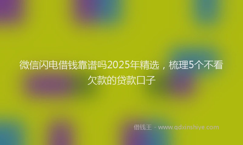 微信闪电借钱靠谱吗2025年精选，梳理5个不看欠款的贷款口子