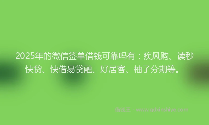 2025年的微信签单借钱可靠吗有：疾风购、读秒快贷、快借易贷融、好居客、柚子分期等。