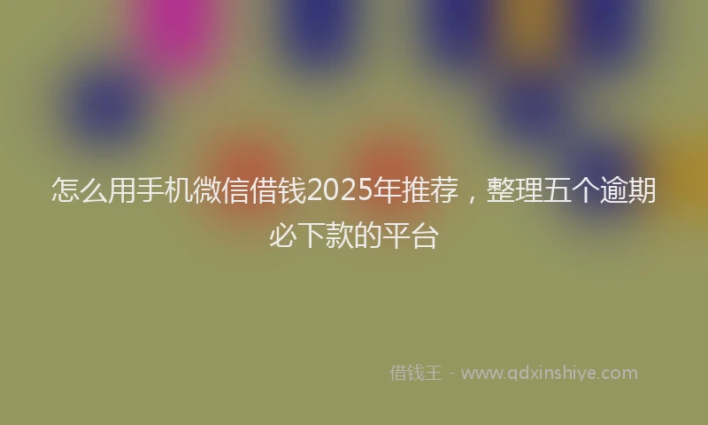 怎么用手机微信借钱2025年推荐，整理五个逾期必下款的平台