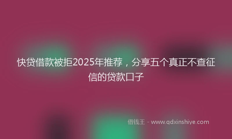 快贷借款被拒2025年推荐，分享五个真正不查征信的贷款口子