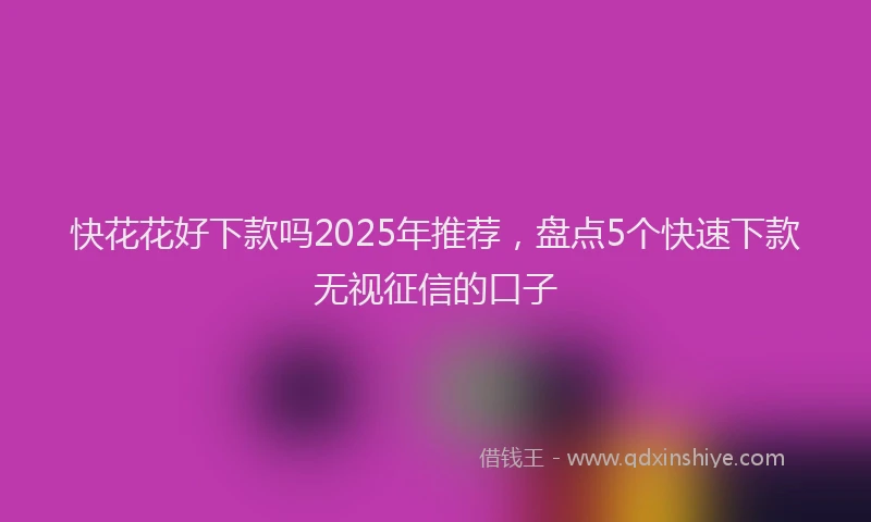 快花花好下款吗2025年推荐，盘点5个快速下款无视征信的口子
